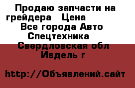 Продаю запчасти на грейдера › Цена ­ 10 000 - Все города Авто » Спецтехника   . Свердловская обл.,Ивдель г.